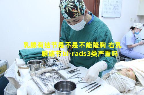 乳腺有结节是不是不能隆胸 右乳腺结节bi-rads3类严重吗